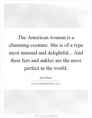 The American woman is a charming creature. She is of a type most unusual and delightful... And their feet and ankles are the most perfect in the world Picture Quote #1