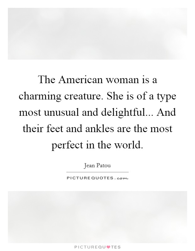 The American woman is a charming creature. She is of a type most unusual and delightful... And their feet and ankles are the most perfect in the world. Picture Quote #1