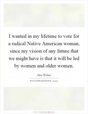 I wanted in my lifetime to vote for a radical Native American woman, since my vision of any future that we might have is that it will be led by women and older women Picture Quote #1