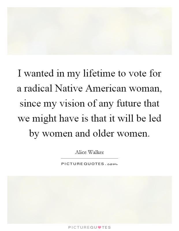 I wanted in my lifetime to vote for a radical Native American woman, since my vision of any future that we might have is that it will be led by women and older women. Picture Quote #1