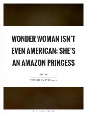 Wonder Woman isn’t even American; she’s an Amazon princess Picture Quote #1