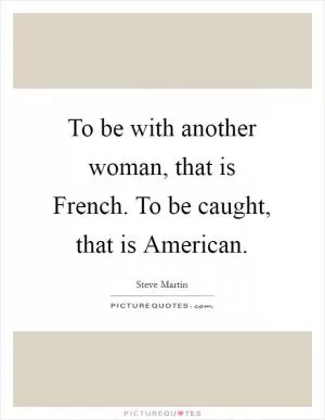 To be with another woman, that is French. To be caught, that is American Picture Quote #1