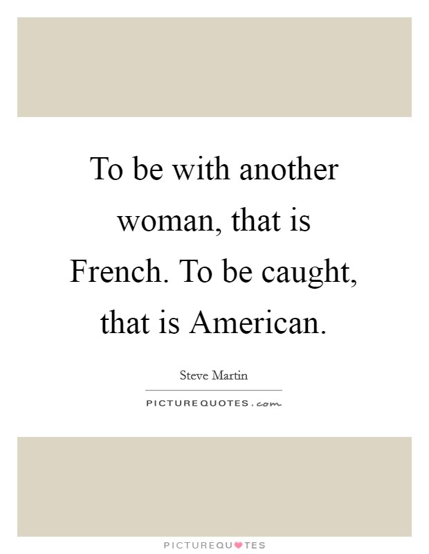 To be with another woman, that is French. To be caught, that is American. Picture Quote #1
