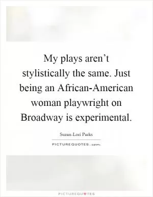 My plays aren’t stylistically the same. Just being an African-American woman playwright on Broadway is experimental Picture Quote #1