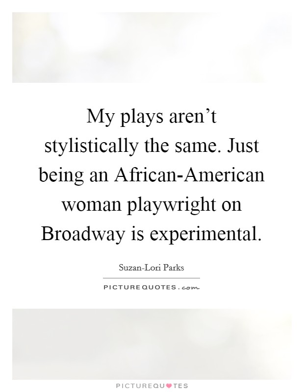 My plays aren't stylistically the same. Just being an African-American woman playwright on Broadway is experimental. Picture Quote #1