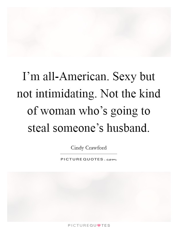 I'm all-American. Sexy but not intimidating. Not the kind of woman who's going to steal someone's husband. Picture Quote #1