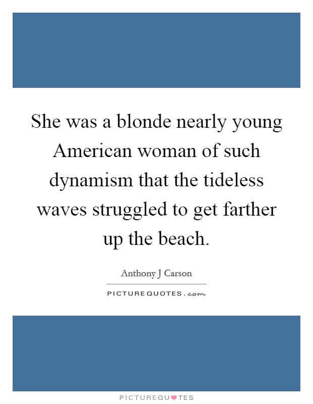 She was a blonde nearly young American woman of such dynamism that the tideless waves struggled to get farther up the beach. Picture Quote #1