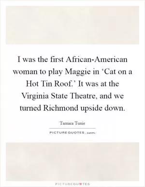I was the first African-American woman to play Maggie in ‘Cat on a Hot Tin Roof.’ It was at the Virginia State Theatre, and we turned Richmond upside down Picture Quote #1