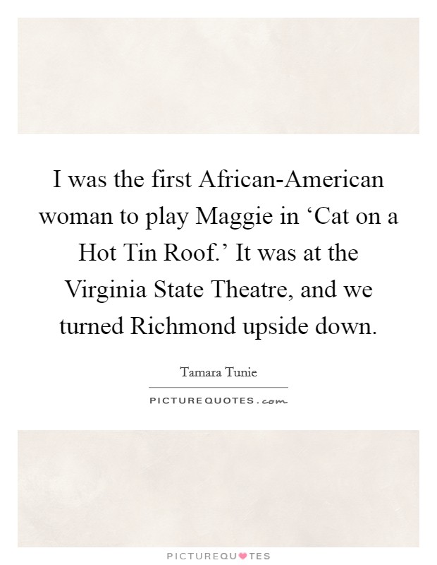 I was the first African-American woman to play Maggie in ‘Cat on a Hot Tin Roof.' It was at the Virginia State Theatre, and we turned Richmond upside down. Picture Quote #1