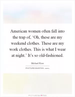 American women often fall into the trap of, ‘Oh, these are my weekend clothes. These are my work clothes. This is what I wear at night.’ It’s so old-fashioned Picture Quote #1