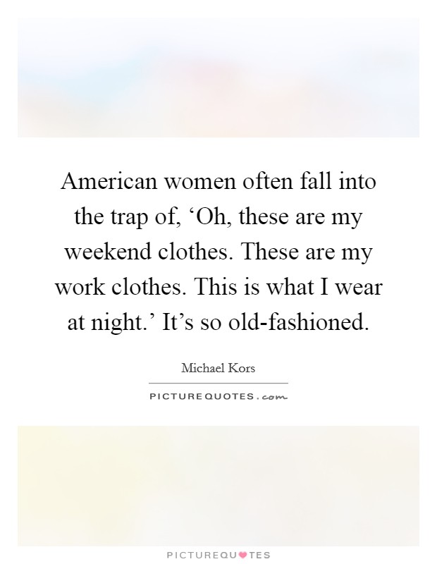 American women often fall into the trap of, ‘Oh, these are my weekend clothes. These are my work clothes. This is what I wear at night.' It's so old-fashioned. Picture Quote #1