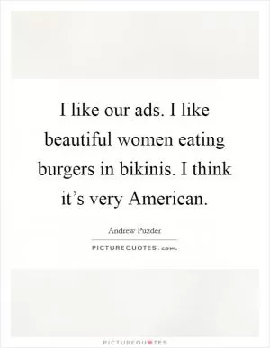 I like our ads. I like beautiful women eating burgers in bikinis. I think it’s very American Picture Quote #1