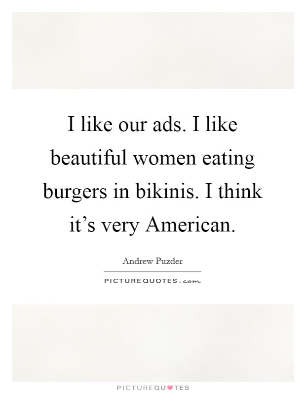 I like our ads. I like beautiful women eating burgers in bikinis. I think it's very American. Picture Quote #1