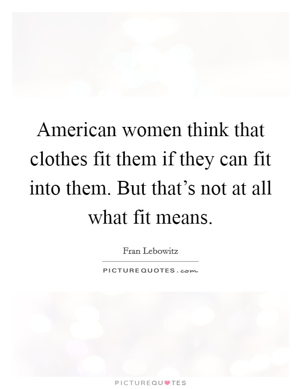 American women think that clothes fit them if they can fit into them. But that's not at all what fit means. Picture Quote #1