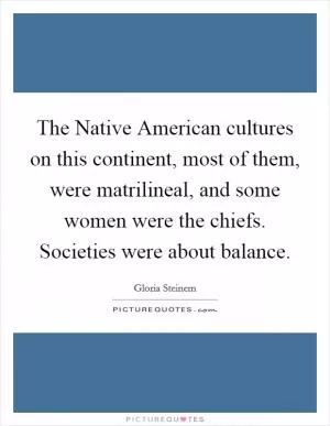 The Native American cultures on this continent, most of them, were matrilineal, and some women were the chiefs. Societies were about balance Picture Quote #1