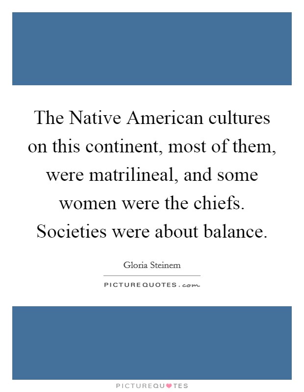 The Native American cultures on this continent, most of them, were matrilineal, and some women were the chiefs. Societies were about balance. Picture Quote #1