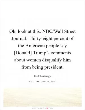 Oh, look at this. NBC/Wall Street Journal: Thirty-eight percent of the American people say [Donald] Trump’s comments about women disqualify him from being president Picture Quote #1
