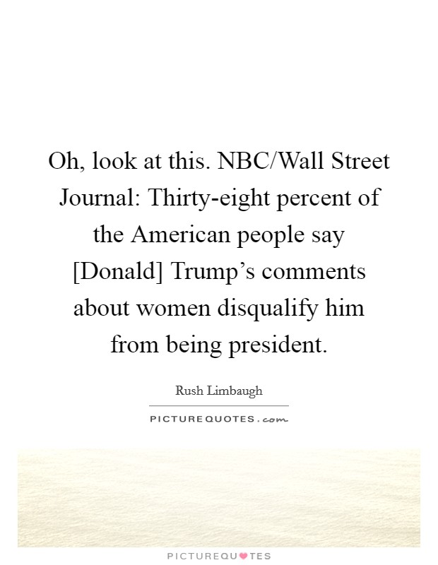 Oh, look at this. NBC/Wall Street Journal: Thirty-eight percent of the American people say [Donald] Trump's comments about women disqualify him from being president. Picture Quote #1