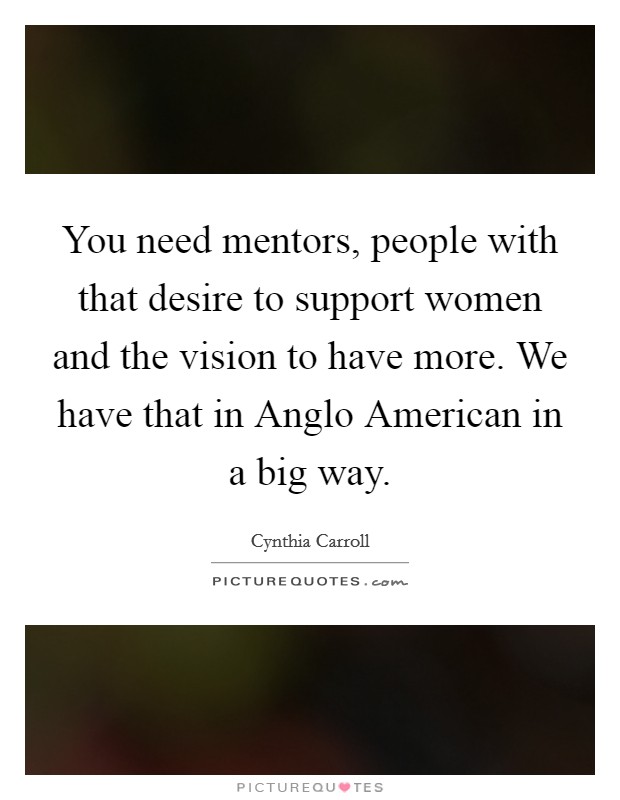 You need mentors, people with that desire to support women and the vision to have more. We have that in Anglo American in a big way. Picture Quote #1