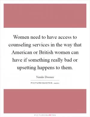 Women need to have access to counseling services in the way that American or British women can have if something really bad or upsetting happens to them Picture Quote #1