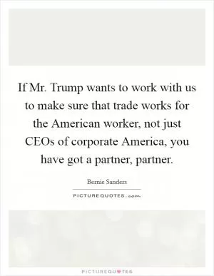 If Mr. Trump wants to work with us to make sure that trade works for the American worker, not just CEOs of corporate America, you have got a partner, partner Picture Quote #1