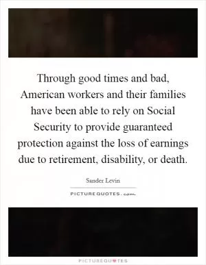 Through good times and bad, American workers and their families have been able to rely on Social Security to provide guaranteed protection against the loss of earnings due to retirement, disability, or death Picture Quote #1
