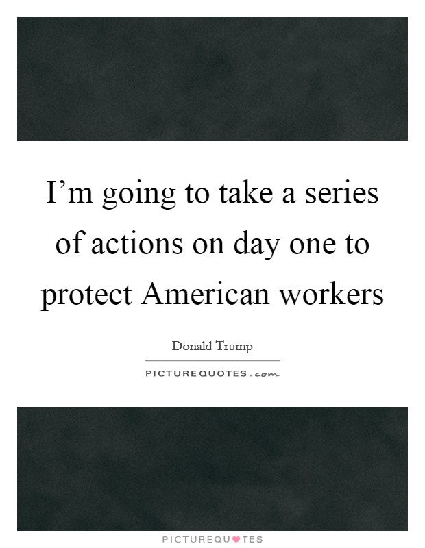 I'm going to take a series of actions on day one to protect American workers Picture Quote #1