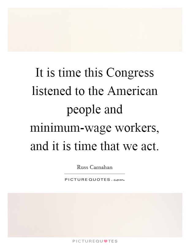 It is time this Congress listened to the American people and minimum-wage workers, and it is time that we act. Picture Quote #1