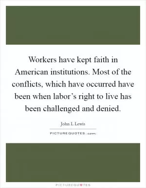 Workers have kept faith in American institutions. Most of the conflicts, which have occurred have been when labor’s right to live has been challenged and denied Picture Quote #1