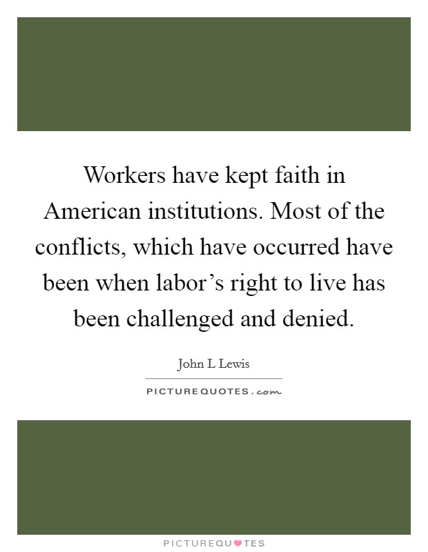 Workers have kept faith in American institutions. Most of the conflicts, which have occurred have been when labor's right to live has been challenged and denied. Picture Quote #1