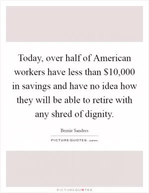 Today, over half of American workers have less than $10,000 in savings and have no idea how they will be able to retire with any shred of dignity Picture Quote #1