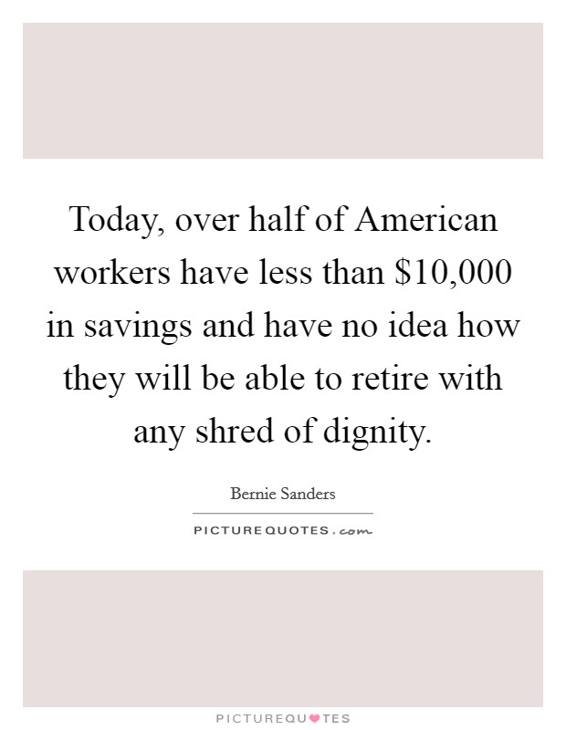 Today, over half of American workers have less than $10,000 in savings and have no idea how they will be able to retire with any shred of dignity. Picture Quote #1