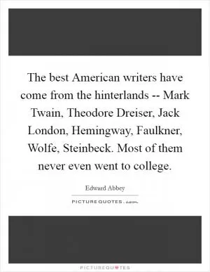 The best American writers have come from the hinterlands -- Mark Twain, Theodore Dreiser, Jack London, Hemingway, Faulkner, Wolfe, Steinbeck. Most of them never even went to college Picture Quote #1