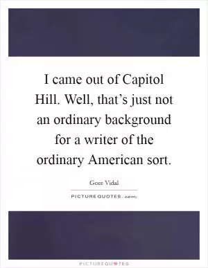 I came out of Capitol Hill. Well, that’s just not an ordinary background for a writer of the ordinary American sort Picture Quote #1