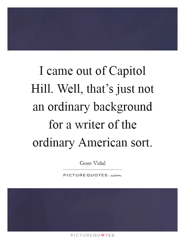 I came out of Capitol Hill. Well, that's just not an ordinary background for a writer of the ordinary American sort. Picture Quote #1