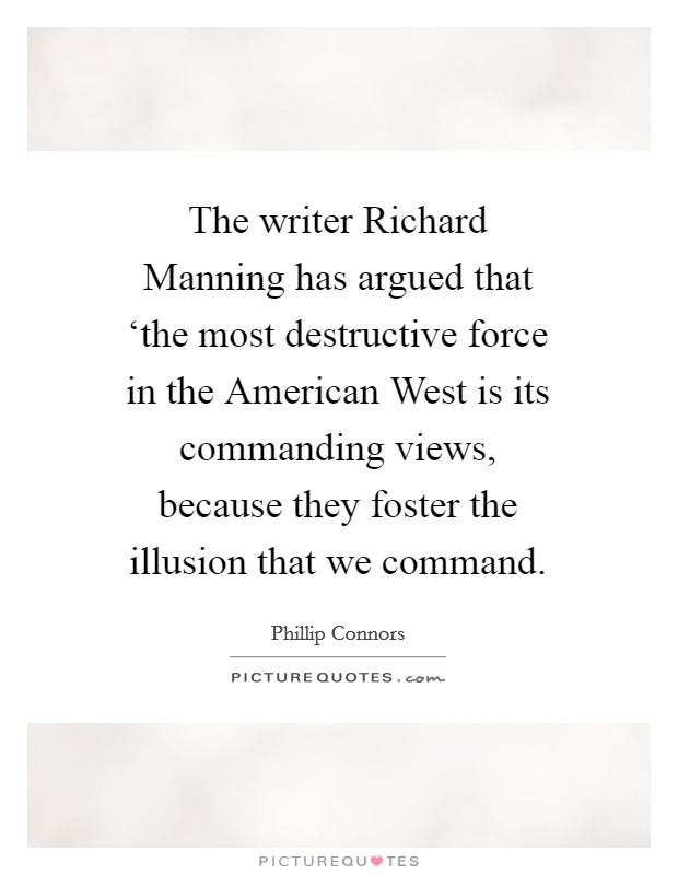 The writer Richard Manning has argued that ‘the most destructive force in the American West is its commanding views, because they foster the illusion that we command. Picture Quote #1