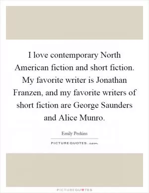 I love contemporary North American fiction and short fiction. My favorite writer is Jonathan Franzen, and my favorite writers of short fiction are George Saunders and Alice Munro Picture Quote #1