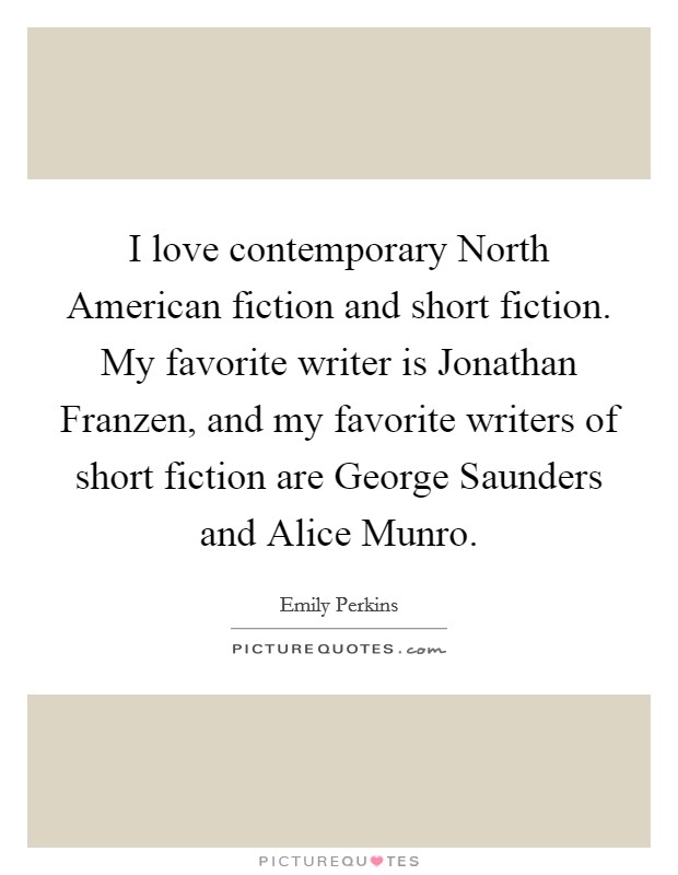 I love contemporary North American fiction and short fiction. My favorite writer is Jonathan Franzen, and my favorite writers of short fiction are George Saunders and Alice Munro. Picture Quote #1