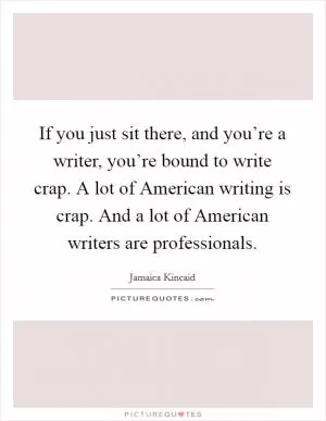 If you just sit there, and you’re a writer, you’re bound to write crap. A lot of American writing is crap. And a lot of American writers are professionals Picture Quote #1