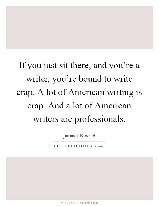If you just sit there, and you're a writer, you're bound to write crap. A lot of American writing is crap. And a lot of American writers are professionals. Picture Quote #1