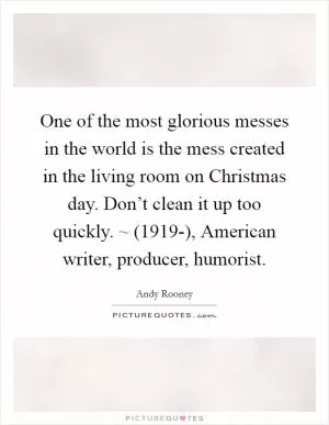 One of the most glorious messes in the world is the mess created in the living room on Christmas day. Don’t clean it up too quickly. ~ (1919-), American writer, producer, humorist Picture Quote #1