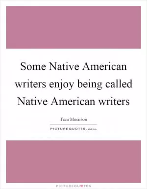 Some Native American writers enjoy being called Native American writers Picture Quote #1
