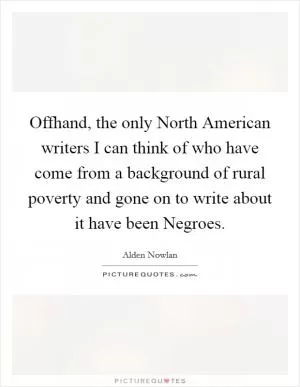 Offhand, the only North American writers I can think of who have come from a background of rural poverty and gone on to write about it have been Negroes Picture Quote #1