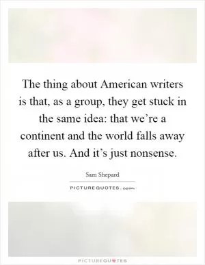 The thing about American writers is that, as a group, they get stuck in the same idea: that we’re a continent and the world falls away after us. And it’s just nonsense Picture Quote #1
