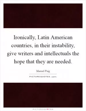 Ironically, Latin American countries, in their instability, give writers and intellectuals the hope that they are needed Picture Quote #1
