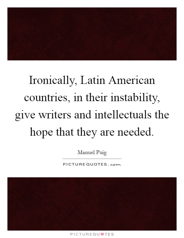Ironically, Latin American countries, in their instability, give writers and intellectuals the hope that they are needed. Picture Quote #1