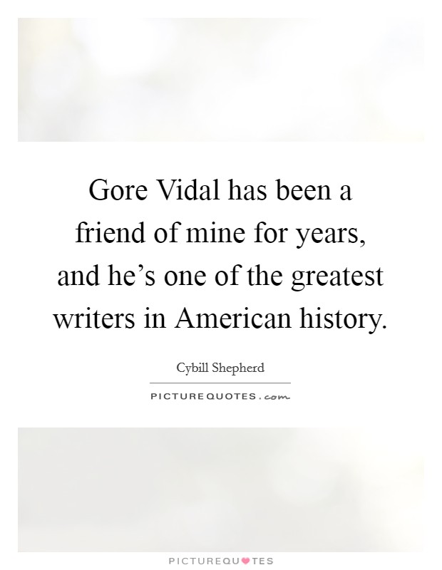 Gore Vidal has been a friend of mine for years, and he's one of the greatest writers in American history. Picture Quote #1