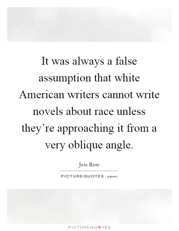 It was always a false assumption that white American writers cannot write novels about race unless they're approaching it from a very oblique angle. Picture Quote #1