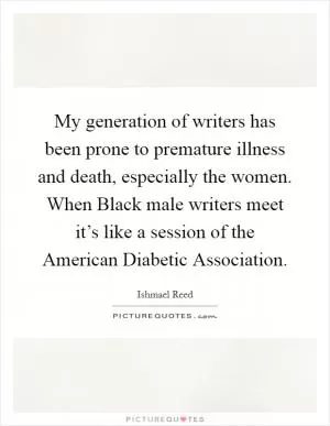 My generation of writers has been prone to premature illness and death, especially the women. When Black male writers meet it’s like a session of the American Diabetic Association Picture Quote #1