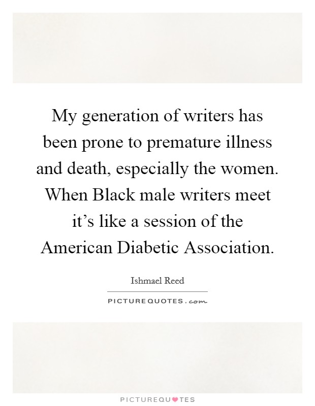 My generation of writers has been prone to premature illness and death, especially the women. When Black male writers meet it's like a session of the American Diabetic Association. Picture Quote #1